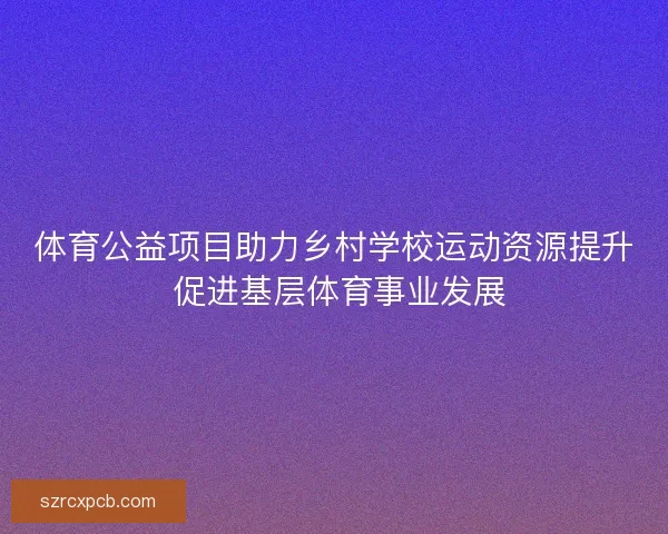 体育公益项目助力乡村学校运动资源提升 促进基层体育事业发展