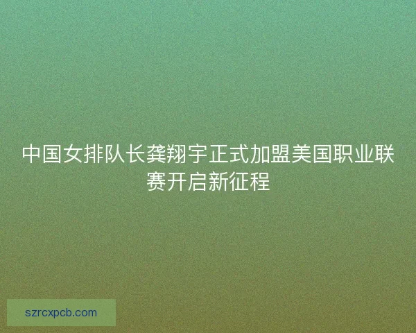 中国女排队长龚翔宇正式加盟美国职业联赛开启新征程
