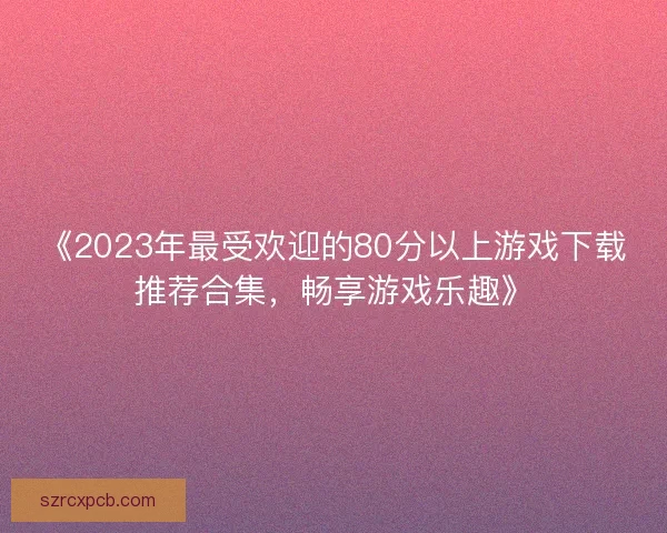 《2023年最受欢迎的80分以上游戏下载推荐合集，畅享游戏乐趣》