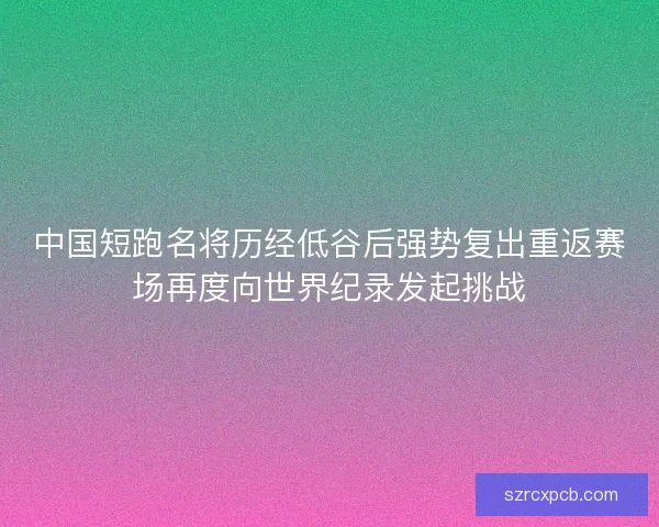 中国短跑名将历经低谷后强势复出重返赛场再度向世界纪录发起挑战