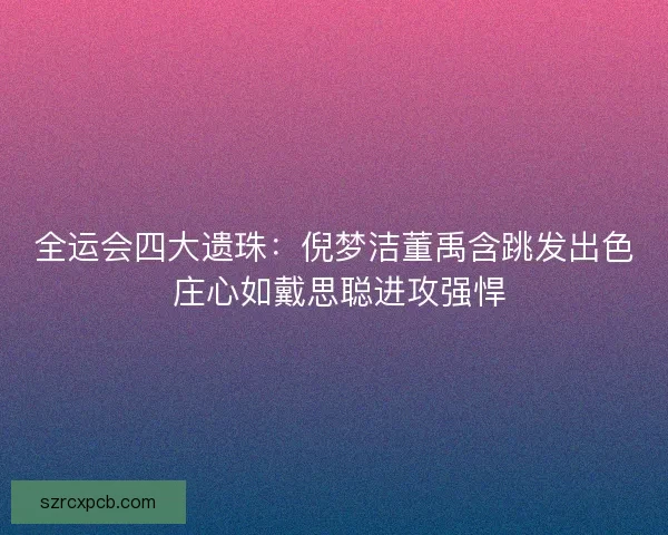 全运会四大遗珠：倪梦洁董禹含跳发出色 庄心如戴思聪进攻强悍