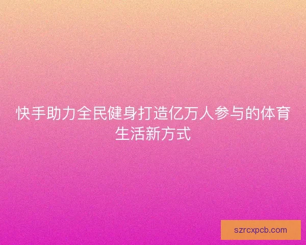 快手助力全民健身打造亿万人参与的体育生活新方式