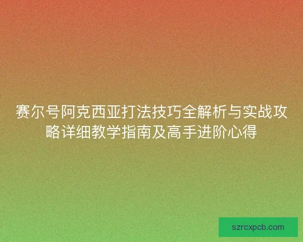 赛尔号阿克西亚打法技巧全解析与实战攻略详细教学指南及高手进阶心得